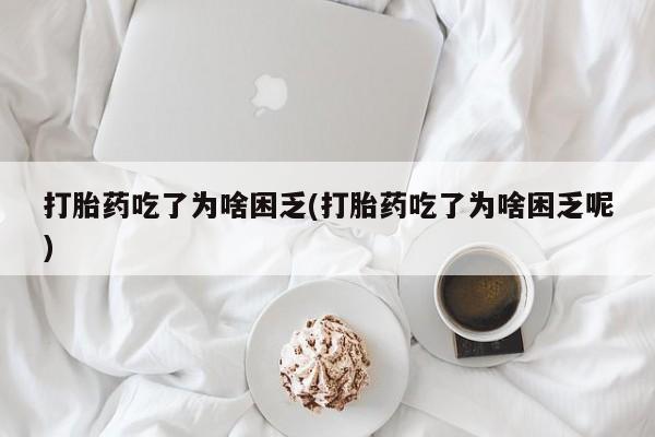 网上买打胎药联系方式微信，打胎药吃了为啥困乏(打胎药吃了为啥困乏呢)