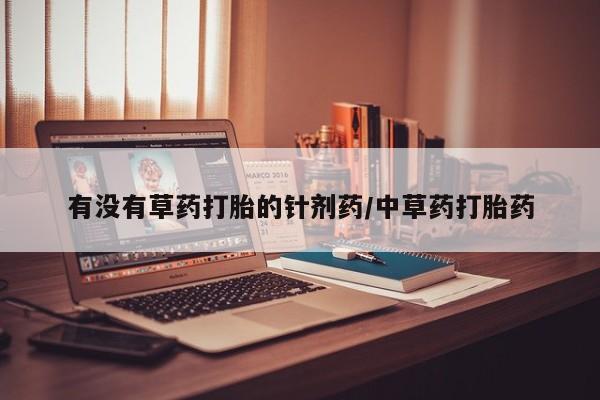 网上买打胎药联系方式微信，有没有草药打胎的针剂药/中草药打胎药