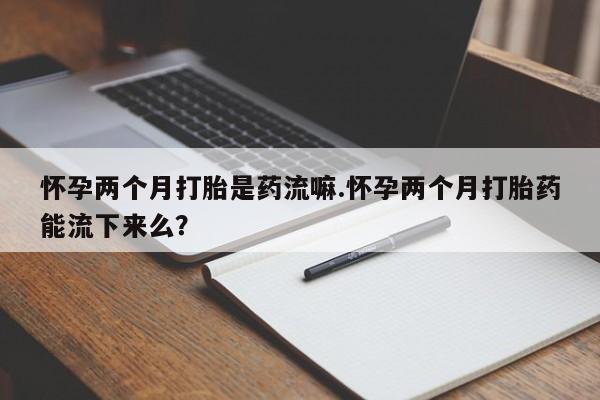 网上买打胎药联系方式微信，怀孕两个月打胎是药流嘛.怀孕两个月打胎药能流下来么？
