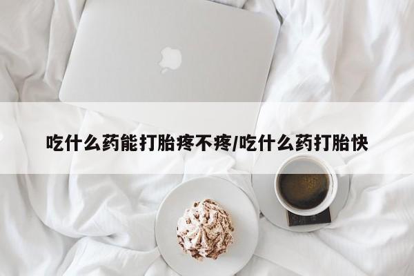 网上买打胎药联系方式微信，吃什么药能打胎疼不疼/吃什么药打胎快
