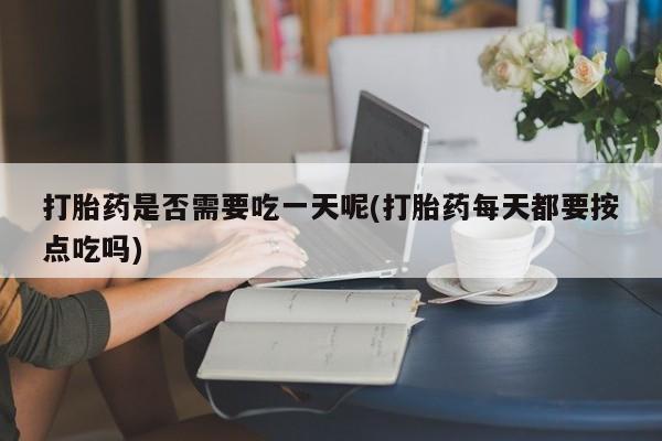 网上买打胎药联系方式微信，打胎药是否需要吃一天呢(打胎药每天都要按点吃吗)