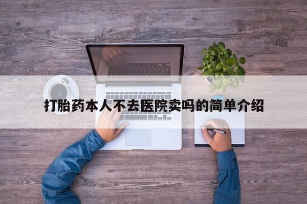 网上买打胎药联系方式微信，打胎药本人不去医院卖吗的简单介绍