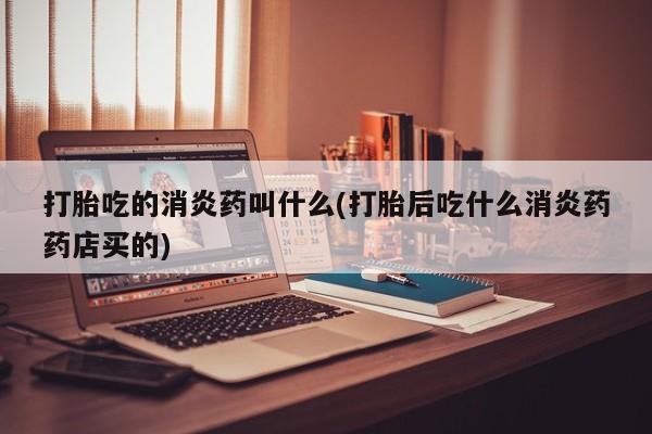 网上买打胎药联系方式微信，打胎吃的消炎药叫什么(打胎后吃什么消炎药药店买的)
