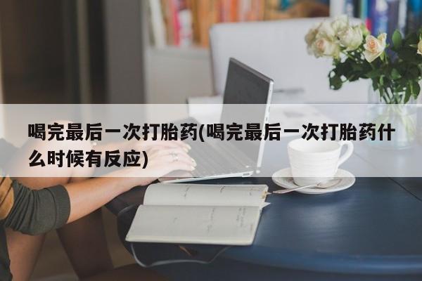 网上买打胎药联系方式微信，喝完最后一次打胎药(喝完最后一次打胎药什么时候有反应)