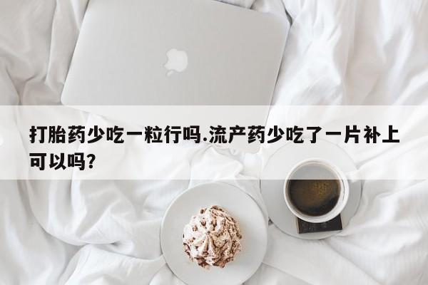 网上买打胎药联系方式微信，打胎药少吃一粒行吗.流产药少吃了一片补上可以吗？