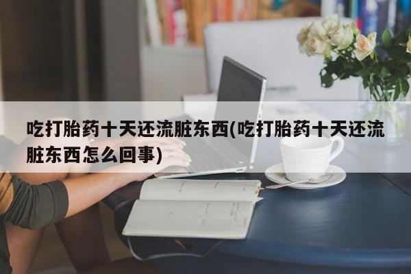 网上买打胎药联系方式微信，吃打胎药十天还流脏东西(吃打胎药十天还流脏东西怎么回事)
