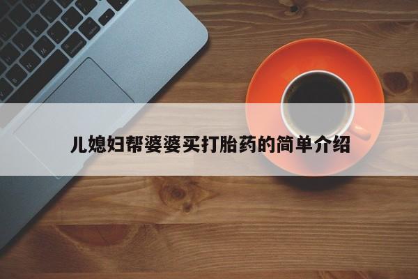 网上买打胎药联系方式微信，儿媳妇帮婆婆买打胎药的简单介绍