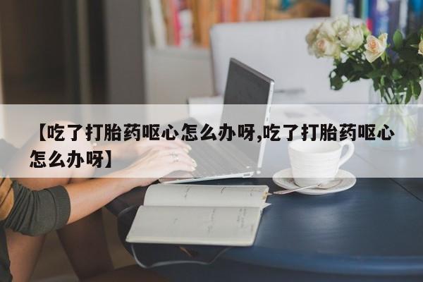 网上买打胎药联系方式微信，【吃了打胎药呕心怎么办呀,吃了打胎药呕心怎么办呀】
