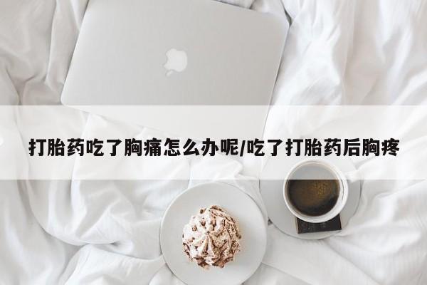 网上买打胎药联系方式微信,打胎药吃了胸痛怎么办呢/吃了打胎药后胸疼