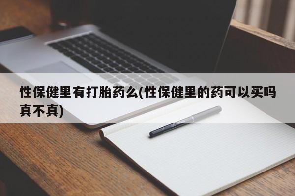 网上买打胎药联系方式微信，性保健里有打胎药么(性保健里的药可以买吗真不真)