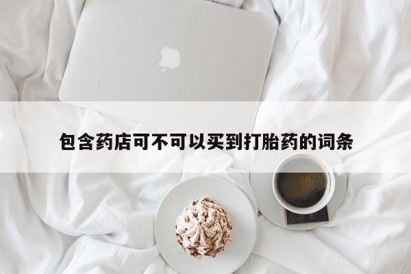 网上买打胎药联系方式微信，包含药店可不可以买到打胎药的词条