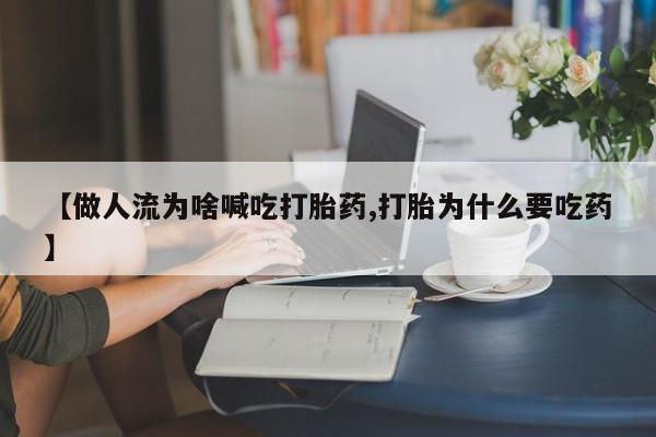 网上买打胎药联系方式微信，【做人流为啥喊吃打胎药,打胎为什么要吃药】