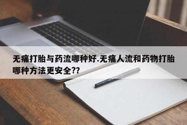 网上买打胎药联系方式微信，无痛打胎与药流哪种好.无痛人流和药物打胎哪种方法更安全?？