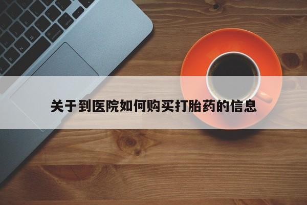 网上买打胎药联系方式微信，关于到医院如何购买打胎药的信息