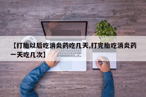 网上买打胎药联系方式微信，【打胎以后吃消炎药吃几天,打完胎吃消炎药一天吃几次】