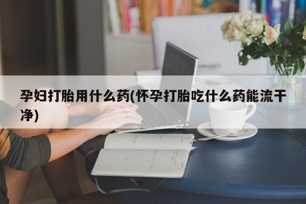 网上买打胎药联系方式微信，孕妇打胎用什么药(怀孕打胎吃什么药能流干净)