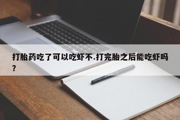 网上买打胎药联系方式微信，打胎药吃了可以吃虾不.打完胎之后能吃虾吗？