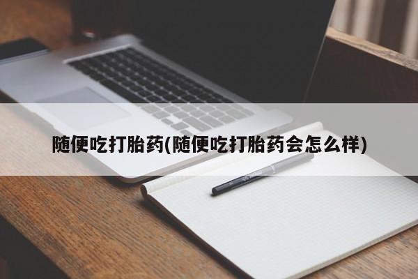 网上买打胎药联系方式微信，随便吃打胎药(随便吃打胎药会怎么样)