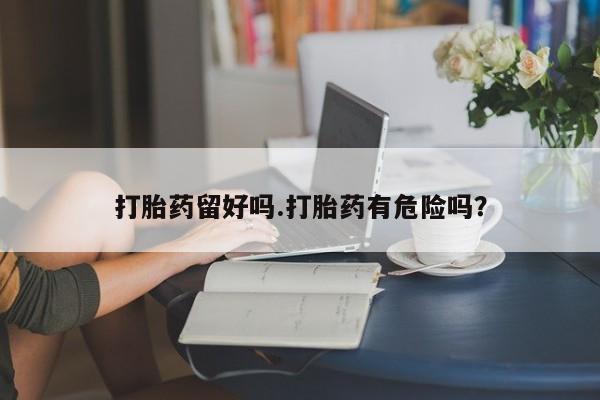 网上买打胎药联系方式微信，打胎药留好吗.打胎药有危险吗？