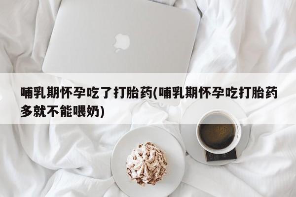 网上买打胎药联系方式微信，哺乳期怀孕吃了打胎药(哺乳期怀孕吃打胎药多就不能喂奶)