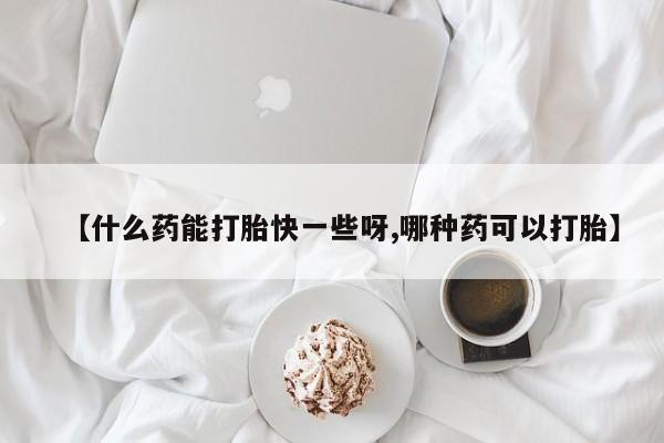网上买打胎药联系方式微信，【什么药能打胎快一些呀,哪种药可以打胎】
