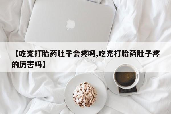 网上买打胎药联系方式微信，【吃完打胎药肚子会疼吗,吃完打胎药肚子疼的厉害吗】