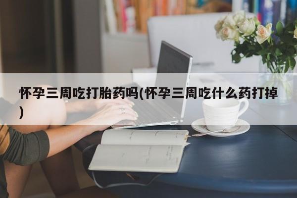 网上买打胎药联系方式微信,怀孕三周吃打胎药吗(怀孕三周吃什么药打掉)