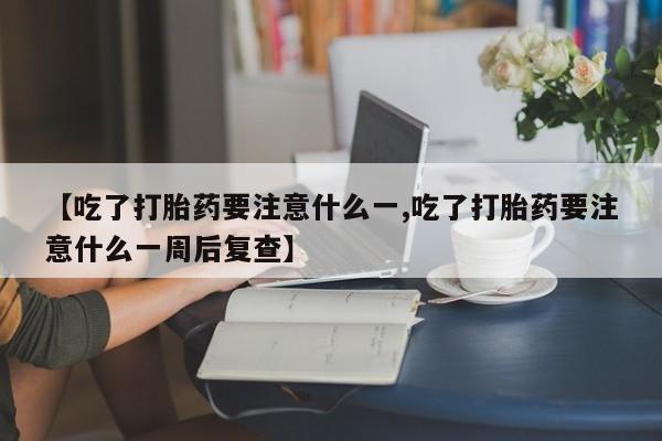 网上买打胎药联系方式微信，【吃了打胎药要注意什么一,吃了打胎药要注意什么一周后复查】