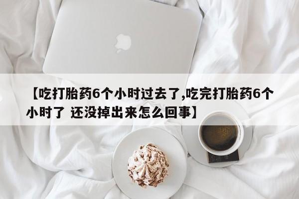 网上买打胎药联系方式微信,【吃打胎药6个小时过去了,吃完打胎药6个小时了 还没掉出来怎么回事】