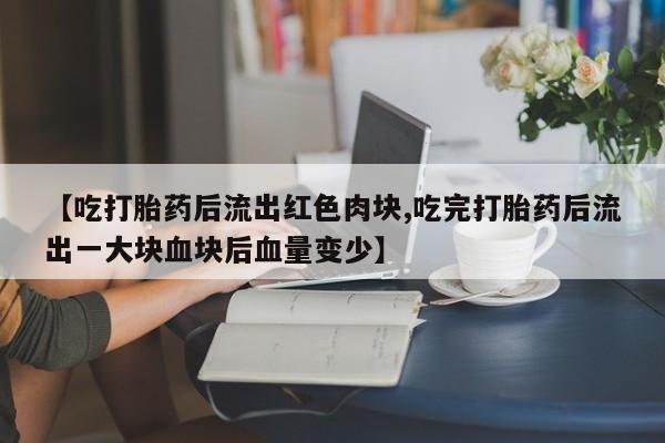 网上买打胎药联系方式微信，【吃打胎药后流出红色肉块,吃完打胎药后流出一大块血块后血量变少】
