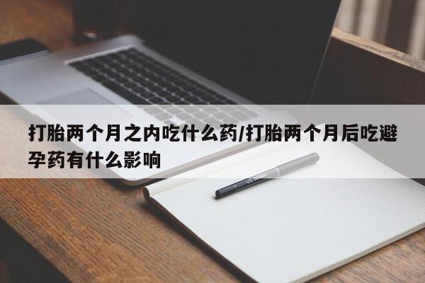 网上买打胎药联系方式微信,打胎两个月之内吃什么药/打胎两个月后吃避孕药有什么影响