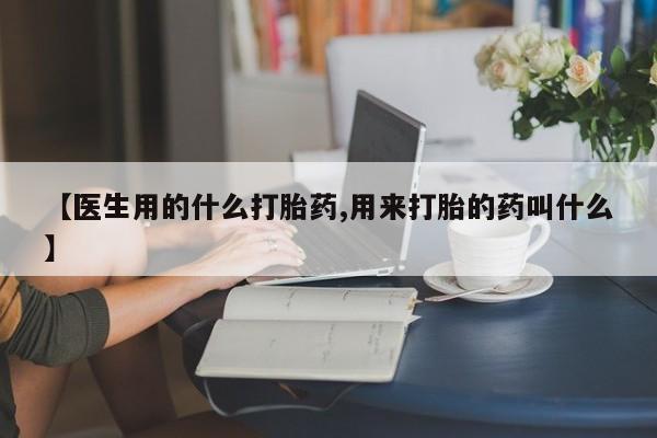 网上买打胎药联系方式微信,【医生用的什么打胎药,用来打胎的药叫什么】