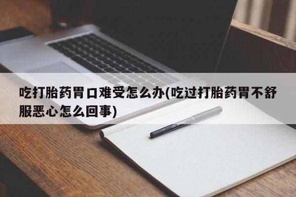 网上买打胎药联系方式微信,吃打胎药胃口难受怎么办(吃过打胎药胃不舒服恶心怎么回事)