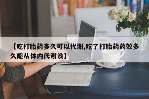 网上买打胎药联系方式微信,【吃打胎药多久可以代谢,吃了打胎药药效多久能从体内代谢没】