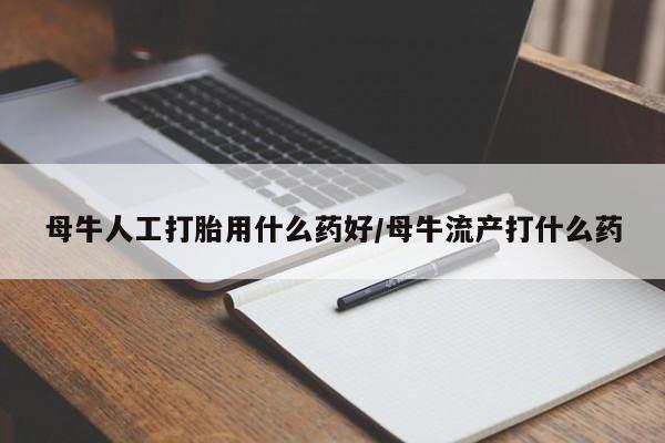 网上买打胎药联系方式微信，母牛人工打胎用什么药好/母牛流产打什么药
