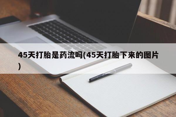 网上买打胎药联系方式微信，45天打胎是药流吗(45天打胎下来的图片)