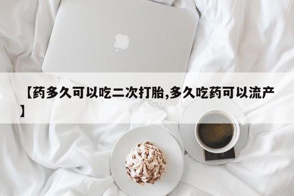 网上买打胎药联系方式微信，【药多久可以吃二次打胎,多久吃药可以流产】