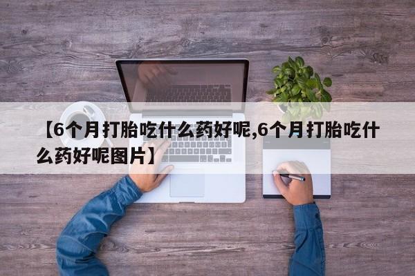 网上买打胎药联系方式微信,【6个月打胎吃什么药好呢,6个月打胎吃什么药好呢图片】