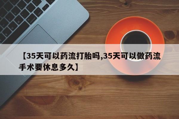 网上买打胎药联系方式微信,【35天可以药流打胎吗,35天可以做药流手术要休息多久】