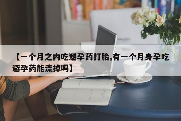 网上买打胎药联系方式微信,【一个月之内吃避孕药打胎,有一个月身孕吃避孕药能流掉吗】