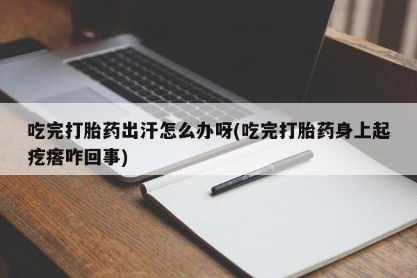网上买打胎药联系方式微信，吃完打胎药出汗怎么办呀(吃完打胎药身上起疙瘩咋回事)