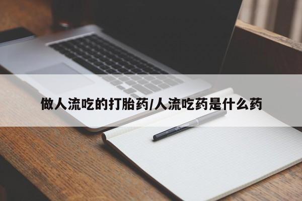 网上买打胎药联系方式微信，做人流吃的打胎药/人流吃药是什么药