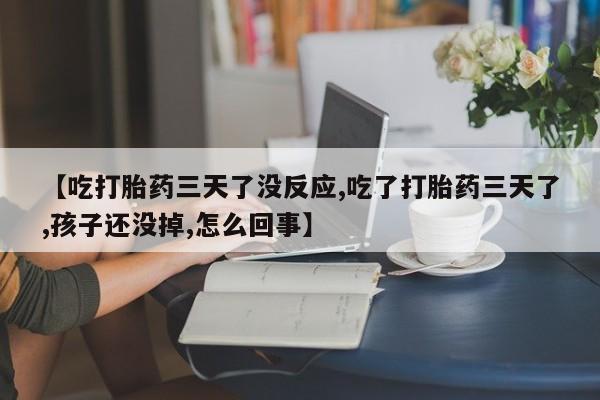 网上买打胎药联系方式微信，【吃打胎药三天了没反应,吃了打胎药三天了,孩子还没掉,怎么回事】