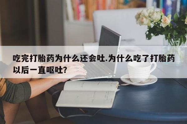 网上买打胎药联系方式微信,吃完打胎药为什么还会吐.为什么吃了打胎药以后一直呕吐?