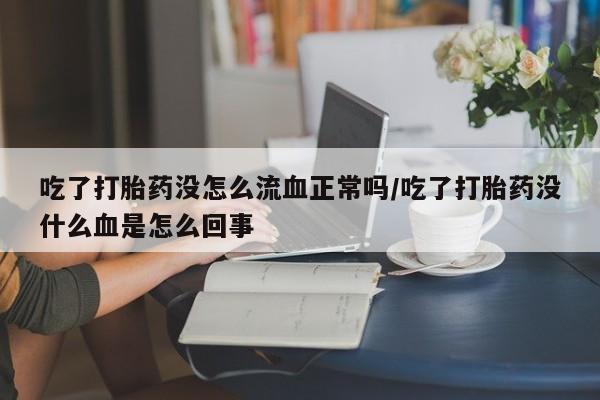 网上买打胎药联系方式微信,吃了打胎药没怎么流血正常吗/吃了打胎药没什么血是怎么回事