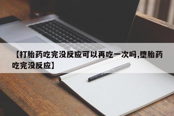 网上买打胎药联系方式微信,【打胎药吃完没反应可以再吃一次吗,堕胎药吃完没反应】