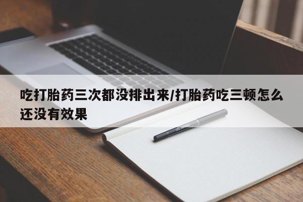 网上买打胎药联系方式微信,吃打胎药三次都没排出来/打胎药吃三顿怎么还没有效果