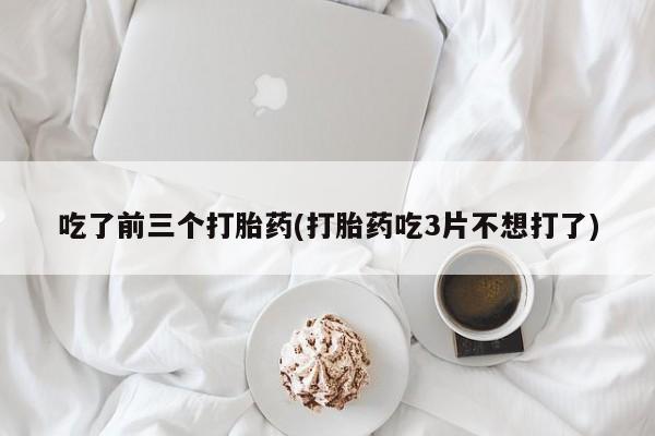 网上买打胎药联系方式微信，吃了前三个打胎药(打胎药吃3片不想打了)